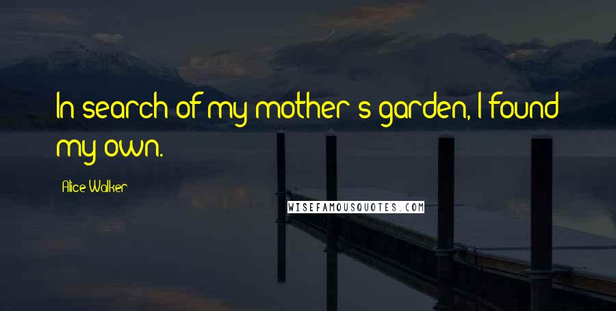 Alice Walker Quotes: In search of my mother's garden, I found my own.