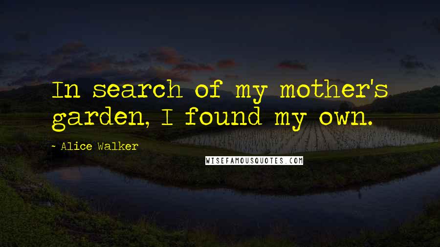 Alice Walker Quotes: In search of my mother's garden, I found my own.