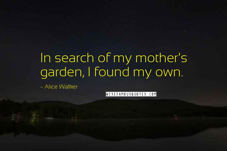 Alice Walker Quotes: In search of my mother's garden, I found my own.