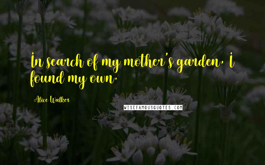 Alice Walker Quotes: In search of my mother's garden, I found my own.