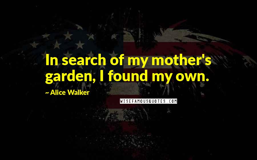 Alice Walker Quotes: In search of my mother's garden, I found my own.