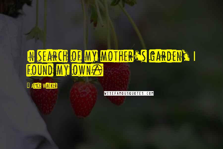 Alice Walker Quotes: In search of my mother's garden, I found my own.