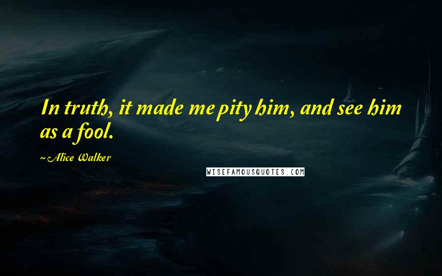 Alice Walker Quotes: In truth, it made me pity him, and see him as a fool.