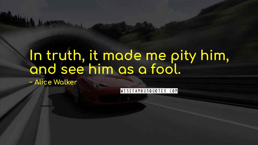 Alice Walker Quotes: In truth, it made me pity him, and see him as a fool.