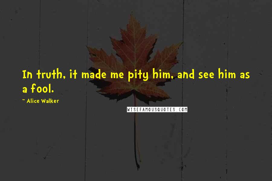 Alice Walker Quotes: In truth, it made me pity him, and see him as a fool.