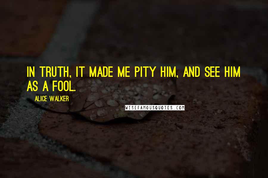 Alice Walker Quotes: In truth, it made me pity him, and see him as a fool.