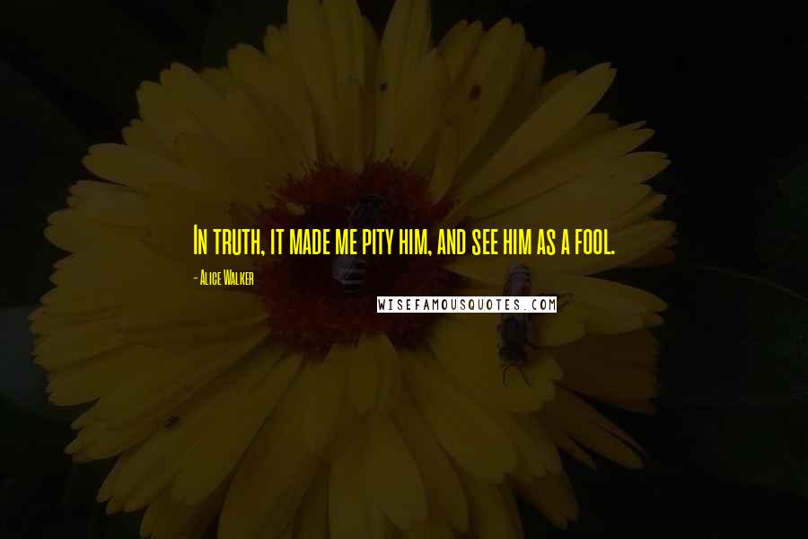 Alice Walker Quotes: In truth, it made me pity him, and see him as a fool.