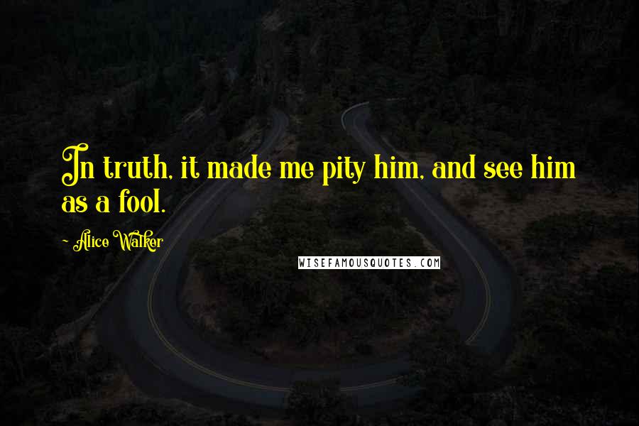 Alice Walker Quotes: In truth, it made me pity him, and see him as a fool.