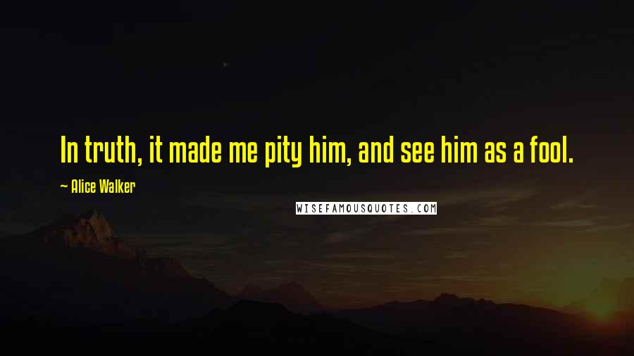 Alice Walker Quotes: In truth, it made me pity him, and see him as a fool.