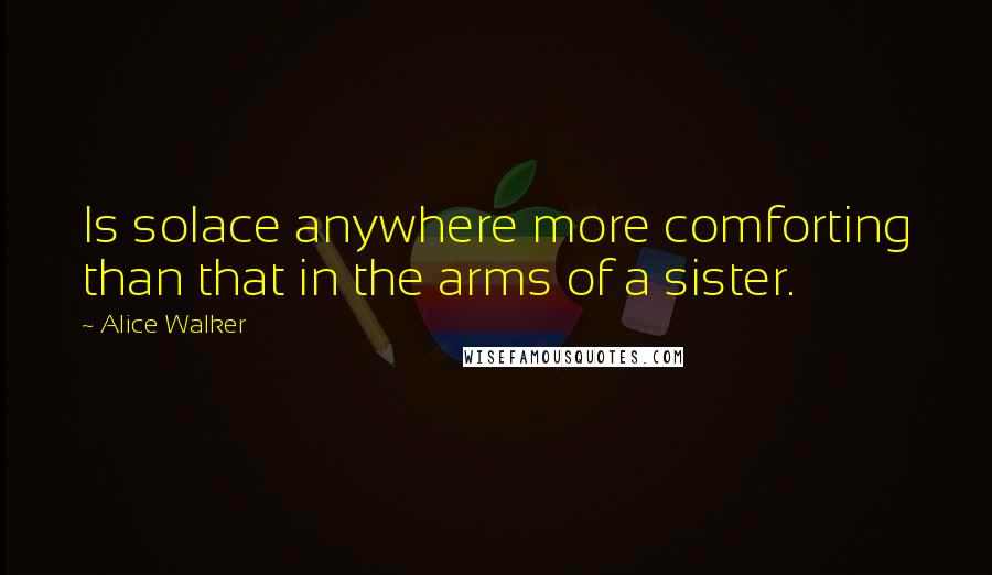 Alice Walker Quotes: Is solace anywhere more comforting than that in the arms of a sister.