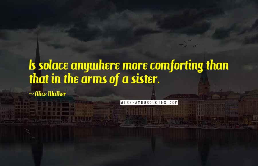 Alice Walker Quotes: Is solace anywhere more comforting than that in the arms of a sister.