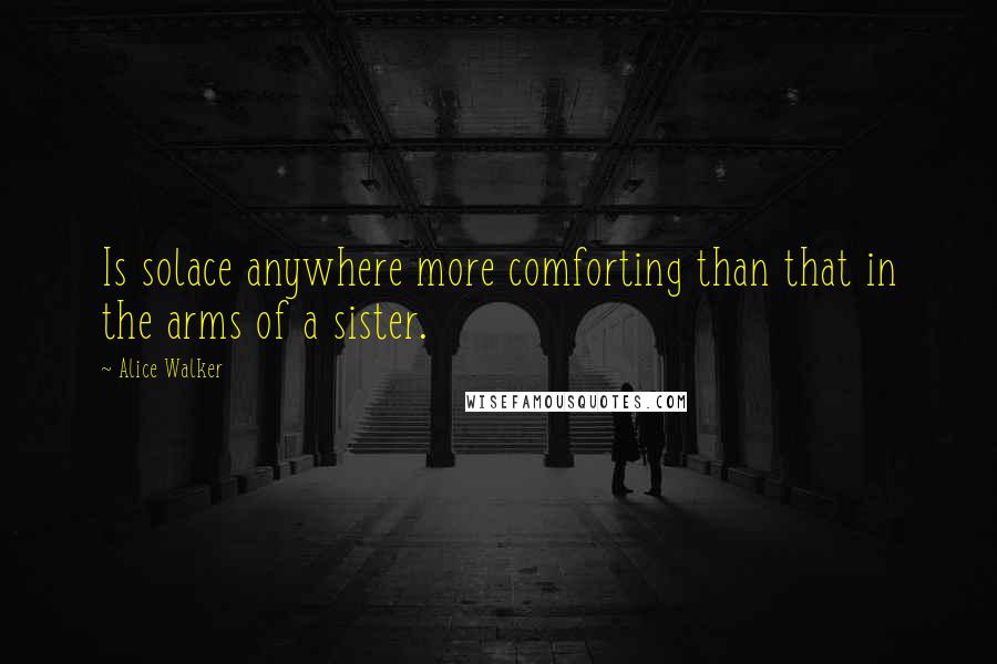 Alice Walker Quotes: Is solace anywhere more comforting than that in the arms of a sister.