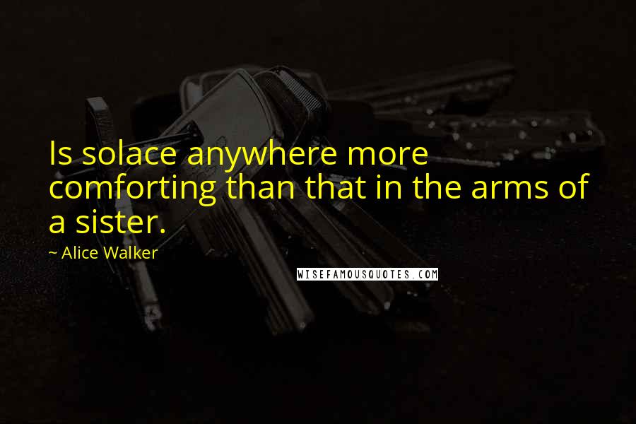 Alice Walker Quotes: Is solace anywhere more comforting than that in the arms of a sister.