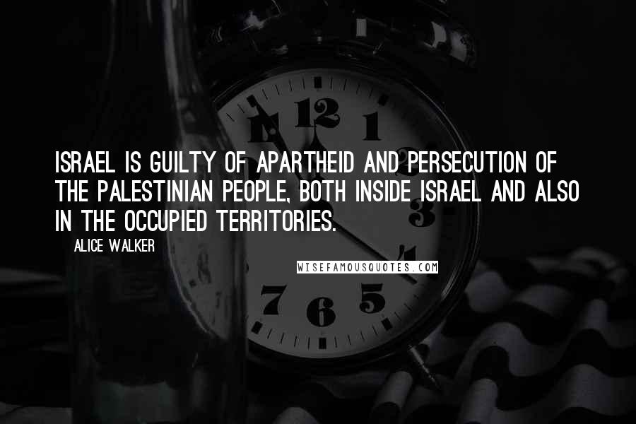 Alice Walker Quotes: Israel is guilty of apartheid and persecution of the Palestinian people, both inside Israel and also in the Occupied Territories.