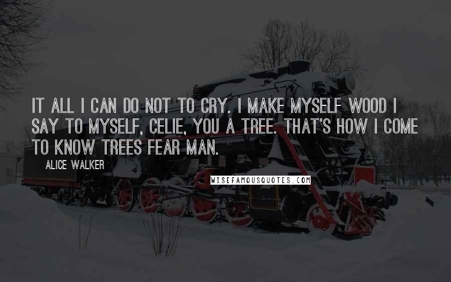 Alice Walker Quotes: It all I can do not to cry. I make myself wood I say to myself, Celie, you a tree. That's how I come to know trees fear man.