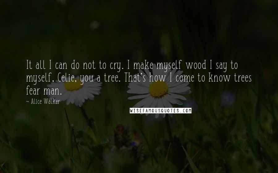 Alice Walker Quotes: It all I can do not to cry. I make myself wood I say to myself, Celie, you a tree. That's how I come to know trees fear man.