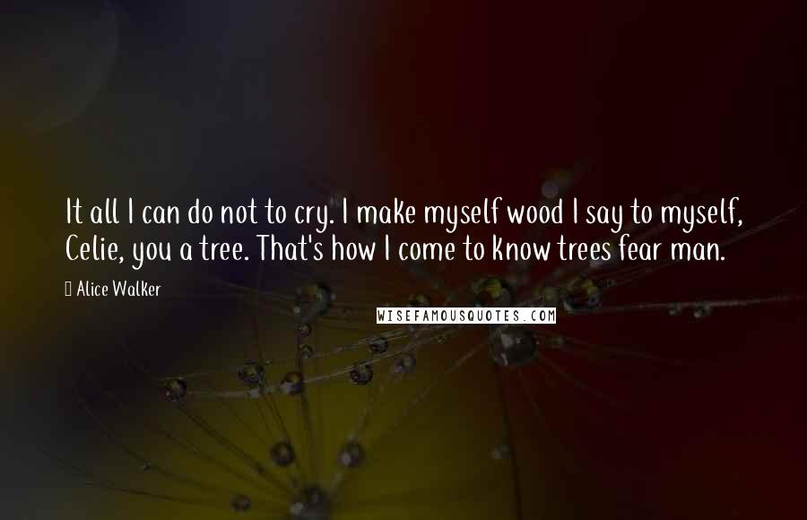 Alice Walker Quotes: It all I can do not to cry. I make myself wood I say to myself, Celie, you a tree. That's how I come to know trees fear man.