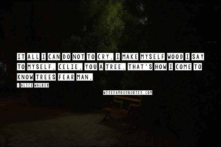 Alice Walker Quotes: It all I can do not to cry. I make myself wood I say to myself, Celie, you a tree. That's how I come to know trees fear man.