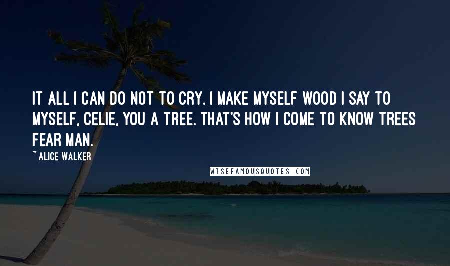 Alice Walker Quotes: It all I can do not to cry. I make myself wood I say to myself, Celie, you a tree. That's how I come to know trees fear man.