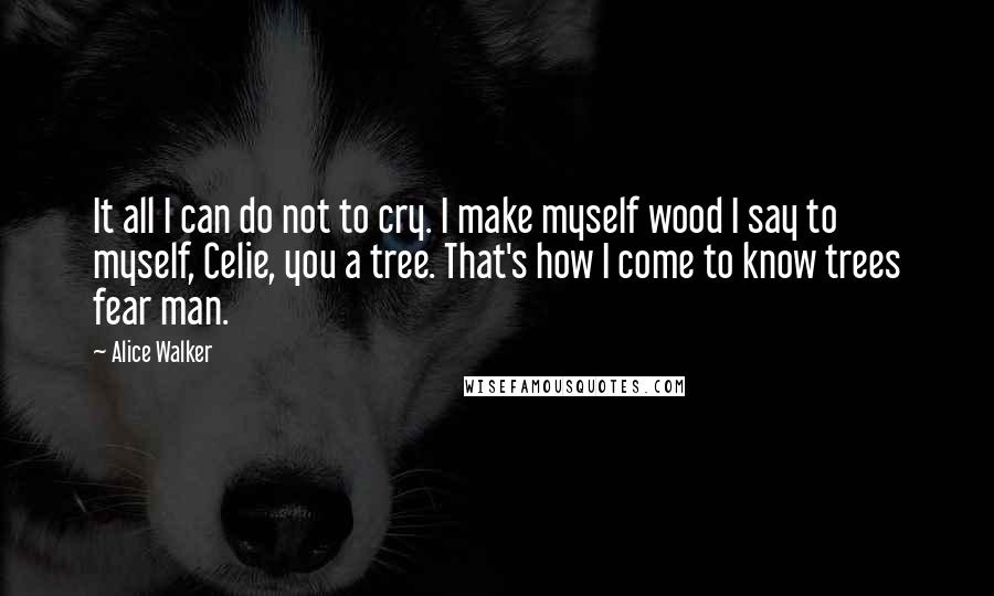 Alice Walker Quotes: It all I can do not to cry. I make myself wood I say to myself, Celie, you a tree. That's how I come to know trees fear man.