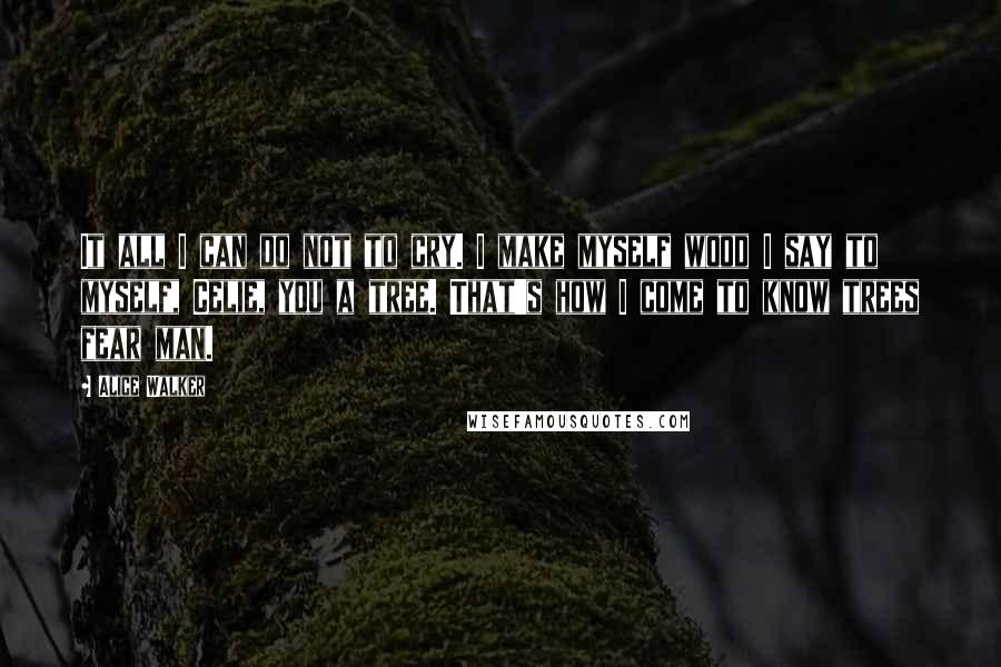 Alice Walker Quotes: It all I can do not to cry. I make myself wood I say to myself, Celie, you a tree. That's how I come to know trees fear man.