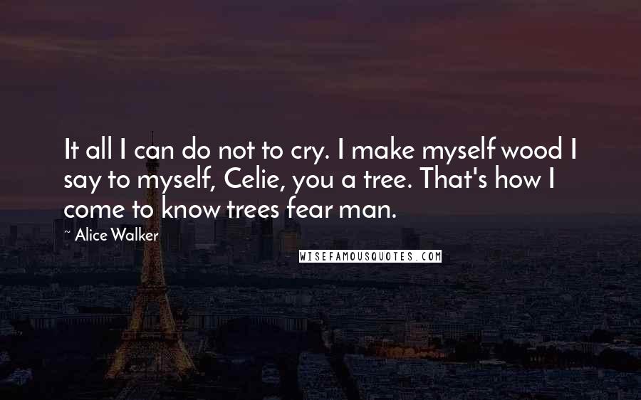 Alice Walker Quotes: It all I can do not to cry. I make myself wood I say to myself, Celie, you a tree. That's how I come to know trees fear man.