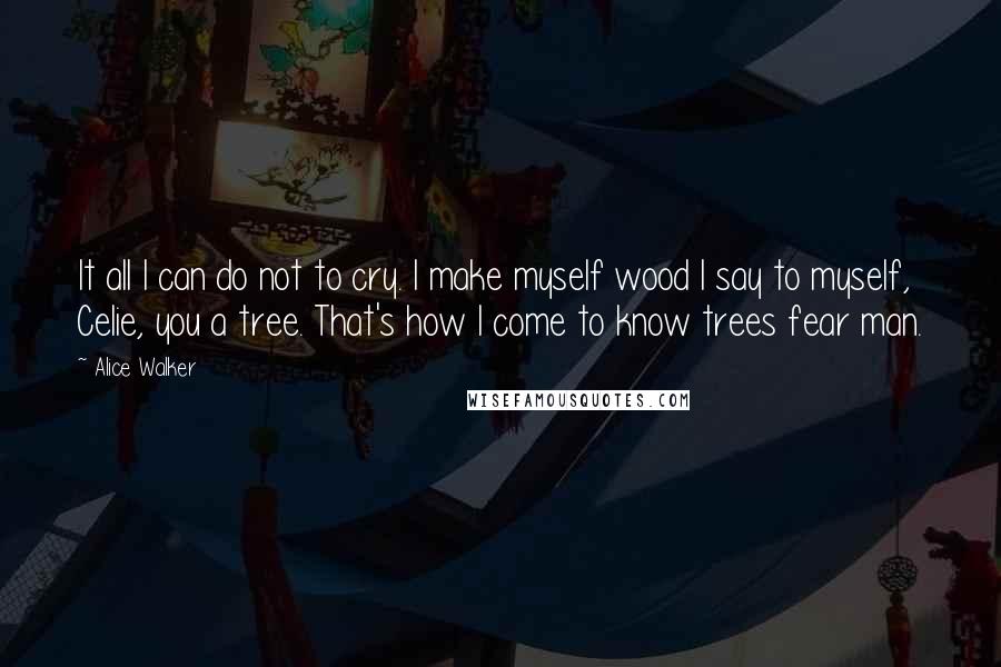 Alice Walker Quotes: It all I can do not to cry. I make myself wood I say to myself, Celie, you a tree. That's how I come to know trees fear man.