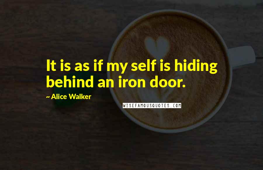 Alice Walker Quotes: It is as if my self is hiding behind an iron door.