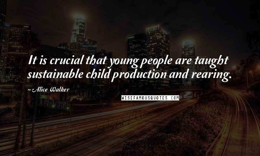 Alice Walker Quotes: It is crucial that young people are taught sustainable child production and rearing.