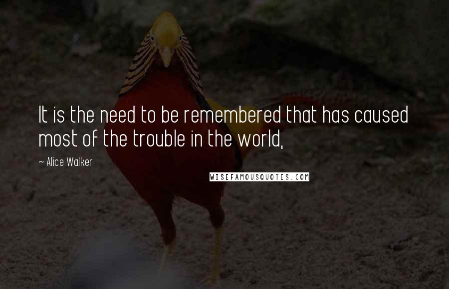 Alice Walker Quotes: It is the need to be remembered that has caused most of the trouble in the world,