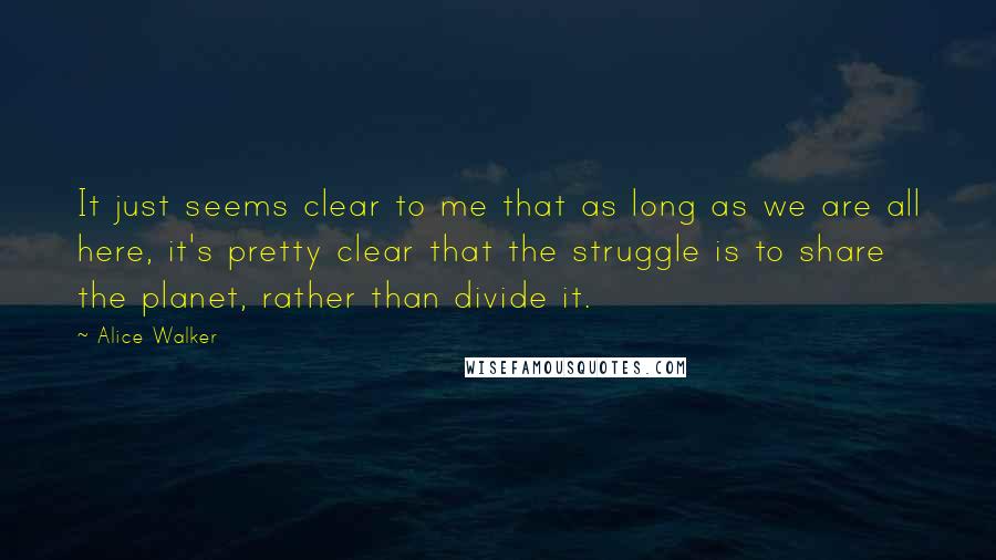 Alice Walker Quotes: It just seems clear to me that as long as we are all here, it's pretty clear that the struggle is to share the planet, rather than divide it.