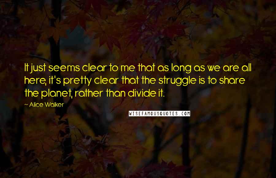 Alice Walker Quotes: It just seems clear to me that as long as we are all here, it's pretty clear that the struggle is to share the planet, rather than divide it.