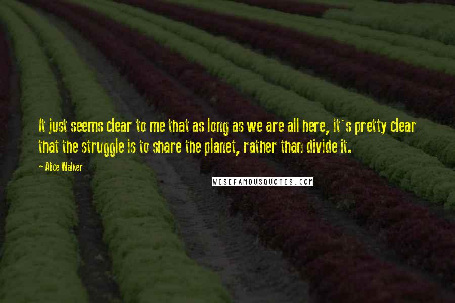 Alice Walker Quotes: It just seems clear to me that as long as we are all here, it's pretty clear that the struggle is to share the planet, rather than divide it.