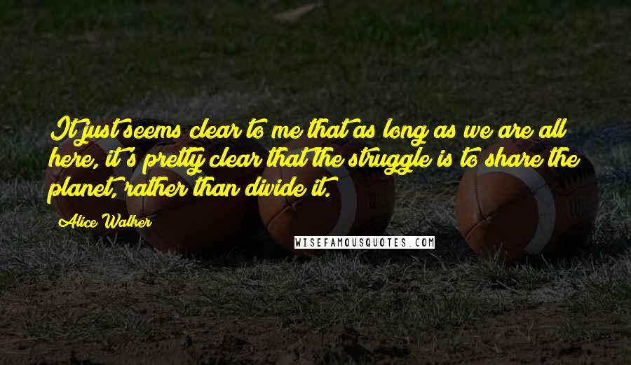 Alice Walker Quotes: It just seems clear to me that as long as we are all here, it's pretty clear that the struggle is to share the planet, rather than divide it.