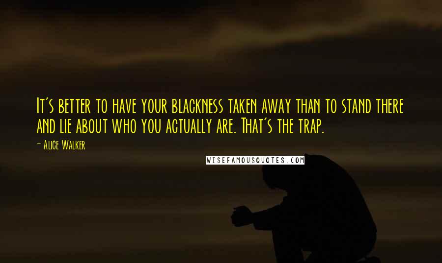 Alice Walker Quotes: It's better to have your blackness taken away than to stand there and lie about who you actually are. That's the trap.