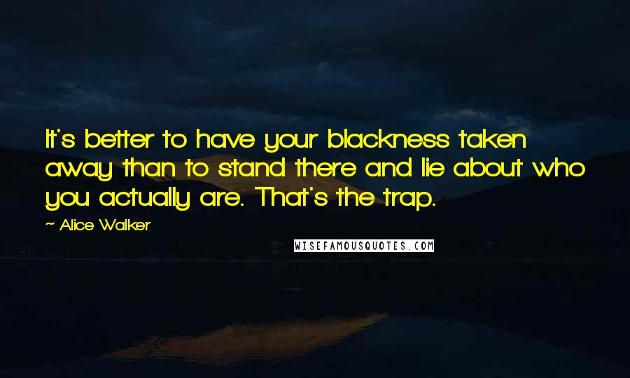 Alice Walker Quotes: It's better to have your blackness taken away than to stand there and lie about who you actually are. That's the trap.