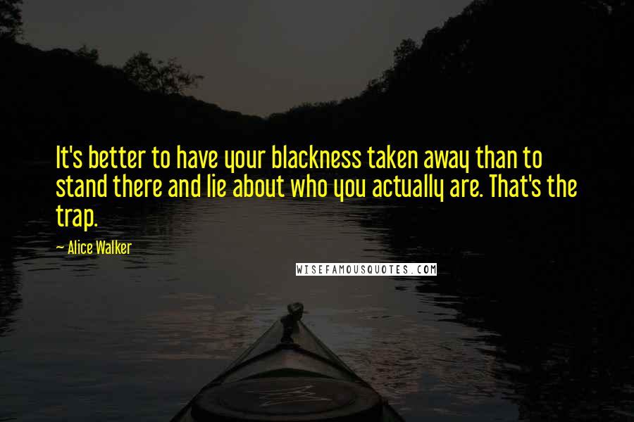 Alice Walker Quotes: It's better to have your blackness taken away than to stand there and lie about who you actually are. That's the trap.