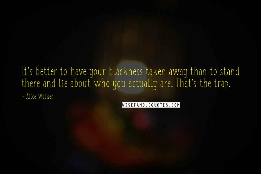 Alice Walker Quotes: It's better to have your blackness taken away than to stand there and lie about who you actually are. That's the trap.