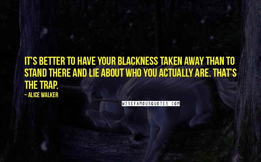 Alice Walker Quotes: It's better to have your blackness taken away than to stand there and lie about who you actually are. That's the trap.