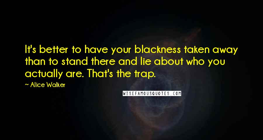 Alice Walker Quotes: It's better to have your blackness taken away than to stand there and lie about who you actually are. That's the trap.