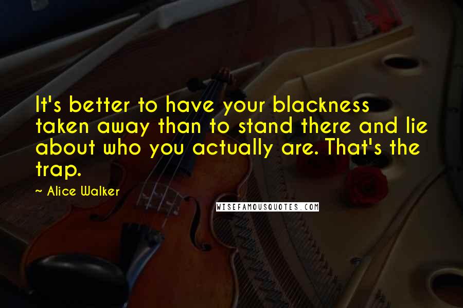 Alice Walker Quotes: It's better to have your blackness taken away than to stand there and lie about who you actually are. That's the trap.