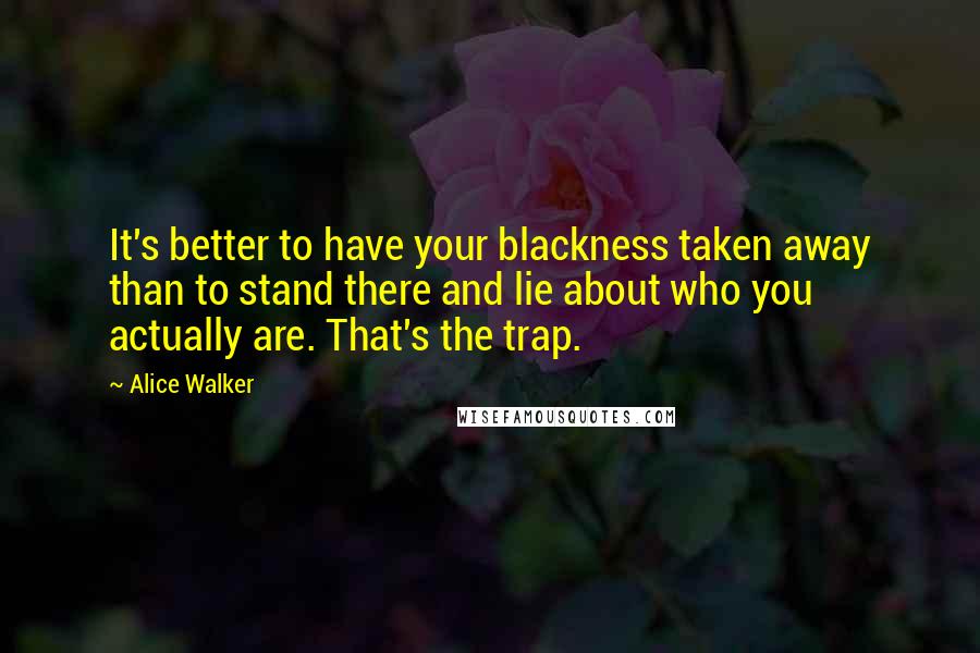 Alice Walker Quotes: It's better to have your blackness taken away than to stand there and lie about who you actually are. That's the trap.