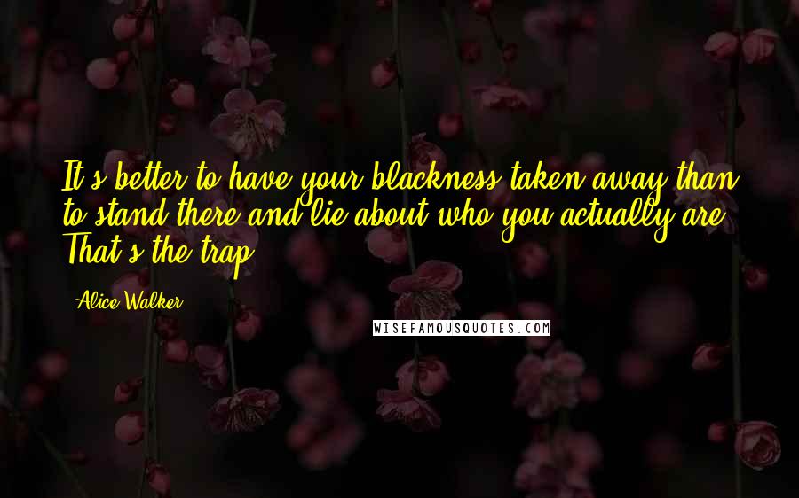 Alice Walker Quotes: It's better to have your blackness taken away than to stand there and lie about who you actually are. That's the trap.