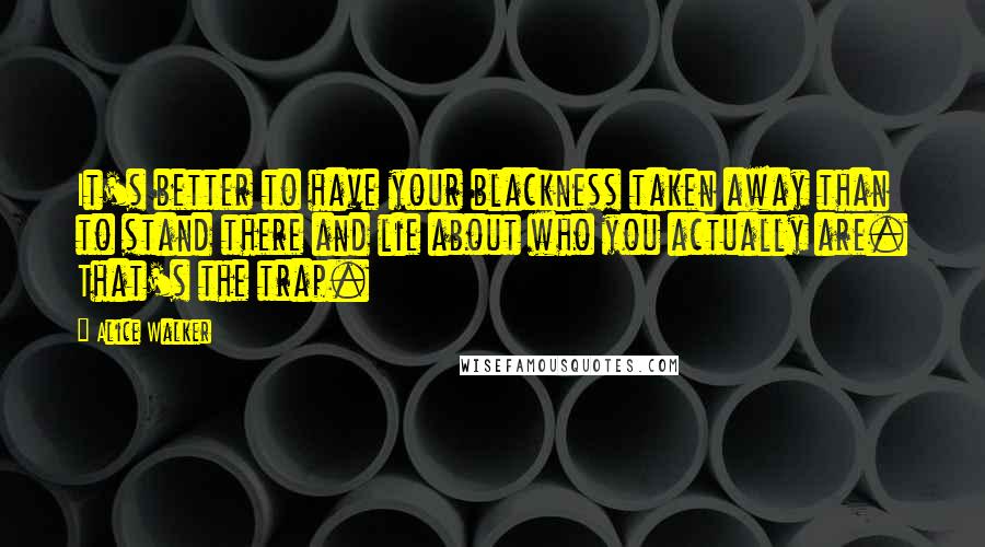 Alice Walker Quotes: It's better to have your blackness taken away than to stand there and lie about who you actually are. That's the trap.