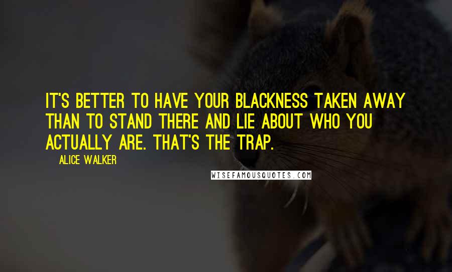 Alice Walker Quotes: It's better to have your blackness taken away than to stand there and lie about who you actually are. That's the trap.