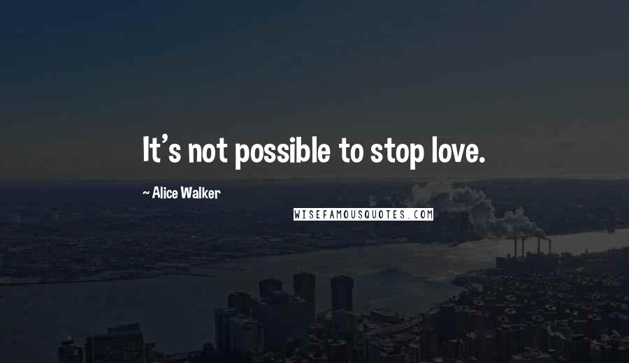 Alice Walker Quotes: It's not possible to stop love.