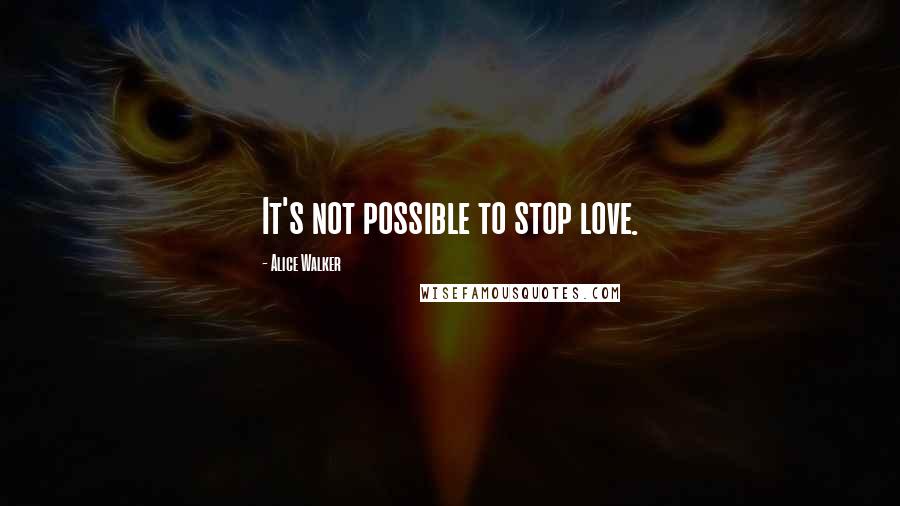 Alice Walker Quotes: It's not possible to stop love.