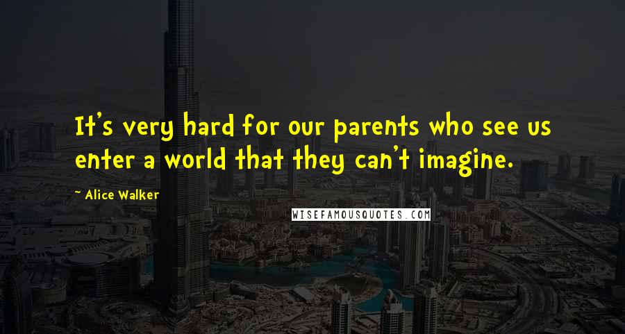 Alice Walker Quotes: It's very hard for our parents who see us enter a world that they can't imagine.