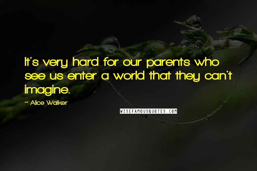 Alice Walker Quotes: It's very hard for our parents who see us enter a world that they can't imagine.