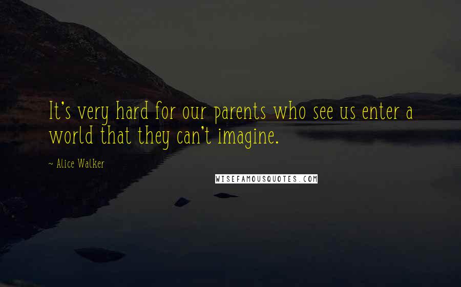 Alice Walker Quotes: It's very hard for our parents who see us enter a world that they can't imagine.